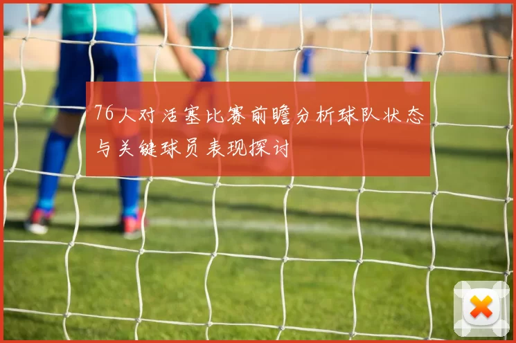 76人对活塞比赛前瞻分析球队状态与关键球员表现探讨