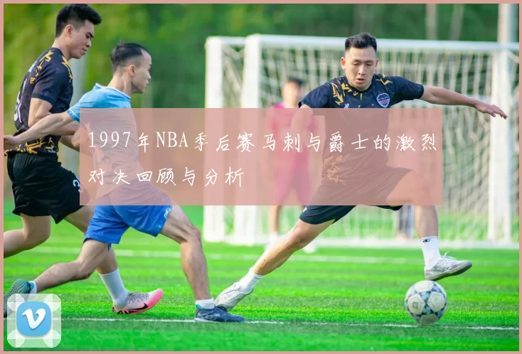 1997年NBA季后赛马刺与爵士的激烈对决回顾与分析