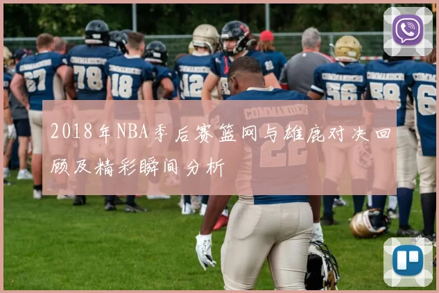2018年NBA季后赛篮网与雄鹿对决回顾及精彩瞬间分析