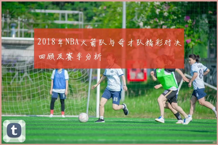 2018年NBA火箭队与奇才队精彩对决回顾及赛季分析