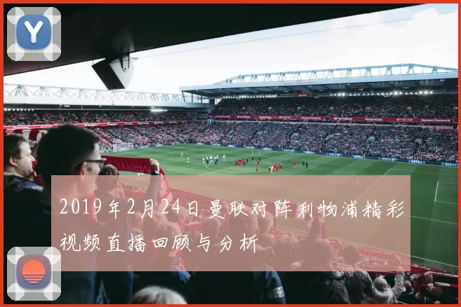 2019年2月24日曼联对阵利物浦精彩视频直播回顾与分析