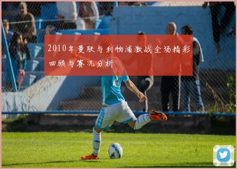 2010年曼联与利物浦激战全场精彩回顾与赛况分析