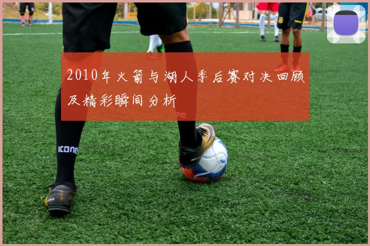 2010年火箭与湖人季后赛对决回顾及精彩瞬间分析