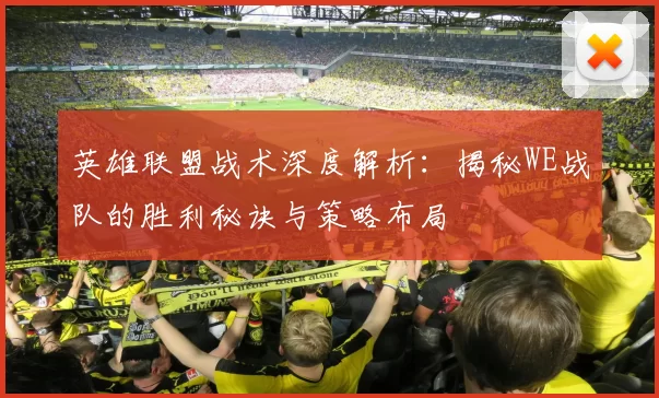 英雄联盟战术深度解析：揭秘WE战队的胜利秘诀与策略布局