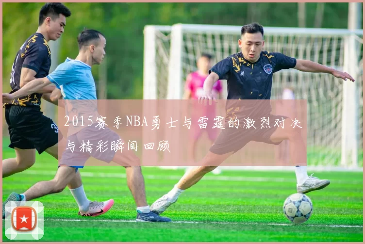 2015赛季NBA勇士与雷霆的激烈对决与精彩瞬间回顾