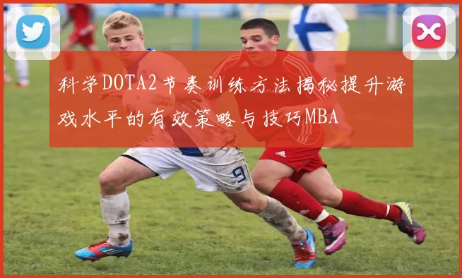 科学DOTA2节奏训练方法揭秘提升游戏水平的有效策略与技巧MBA