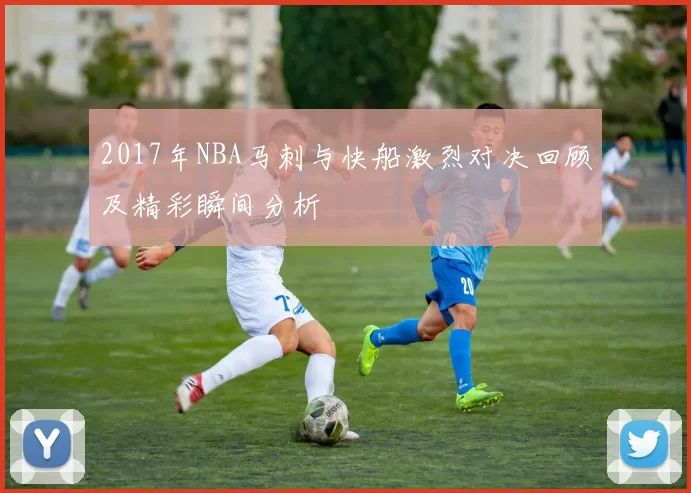 2017年NBA马刺与快船激烈对决回顾及精彩瞬间分析