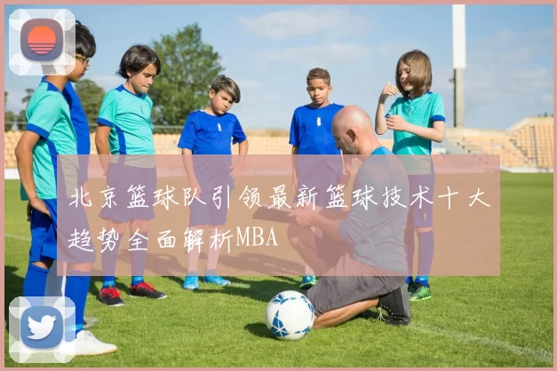 北京篮球队引领最新篮球技术十大趋势全面解析MBA