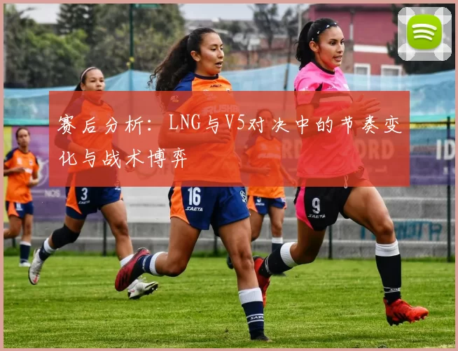赛后分析：LNG与V5对决中的节奏变化与战术博弈