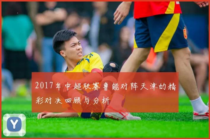 2017年中超联赛鲁能对阵天津的精彩对决回顾与分析