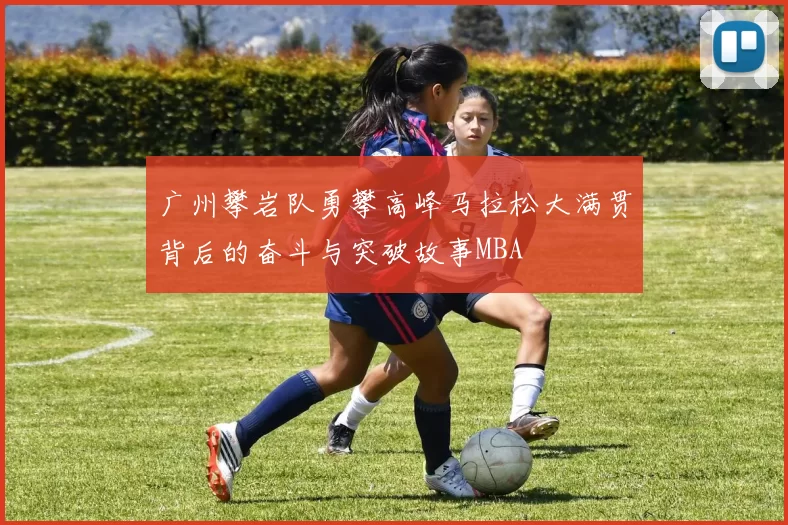 广州攀岩队勇攀高峰马拉松大满贯背后的奋斗与突破故事MBA