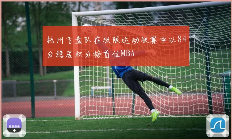 杭州飞盘队在极限运动联赛中以84分稳居积分榜首位MBA