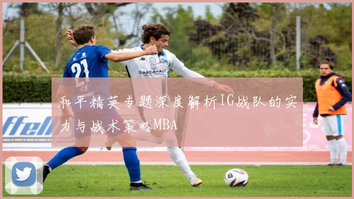 和平精英专题深度解析IG战队的实力与战术策略MBA