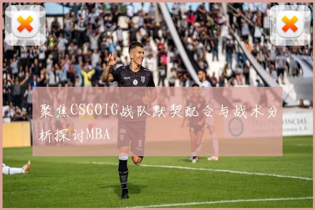 聚焦CSGOIG战队默契配合与战术分析探讨MBA