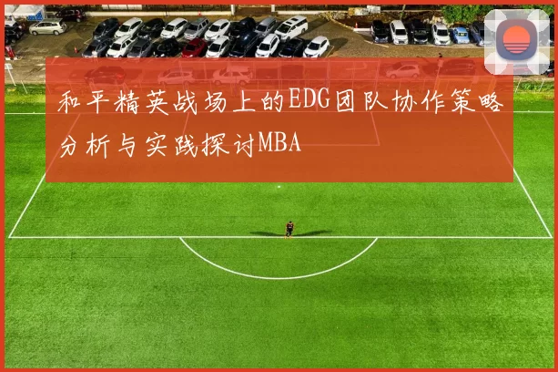 和平精英战场上的EDG团队协作策略分析与实践探讨MBA