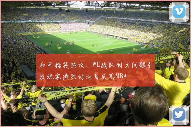 和平精英热议：WE战队耐力问题引发玩家热烈讨论与反思MBA