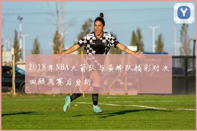 2018年NBA火箭队与黄蜂队精彩对决回顾及赛后分析