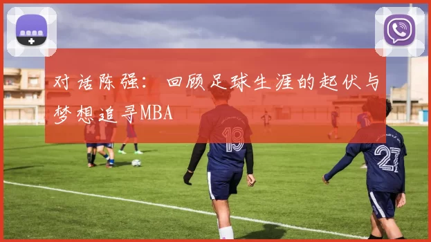 对话陈强：回顾足球生涯的起伏与梦想追寻MBA